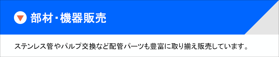 管材・継手類、圧力調整器・バルブ類、連結管、充填管など。配管設備の部材・機器販売