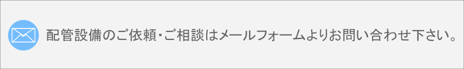 配管設備のご依頼・ご相談はメールフォームよりお問い合わせください。